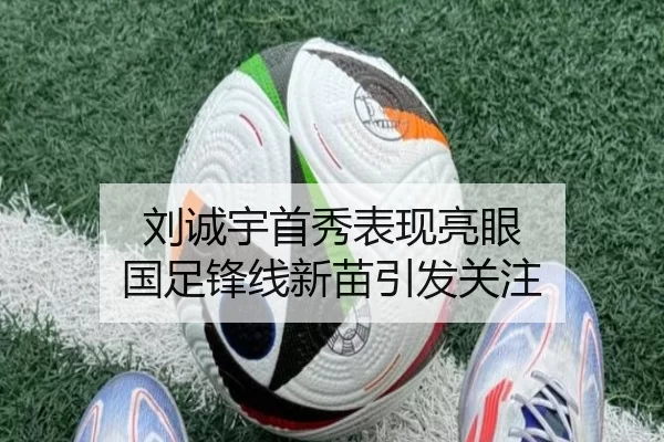 刘诚宇首秀表现亮眼 国足锋线新苗引发关注